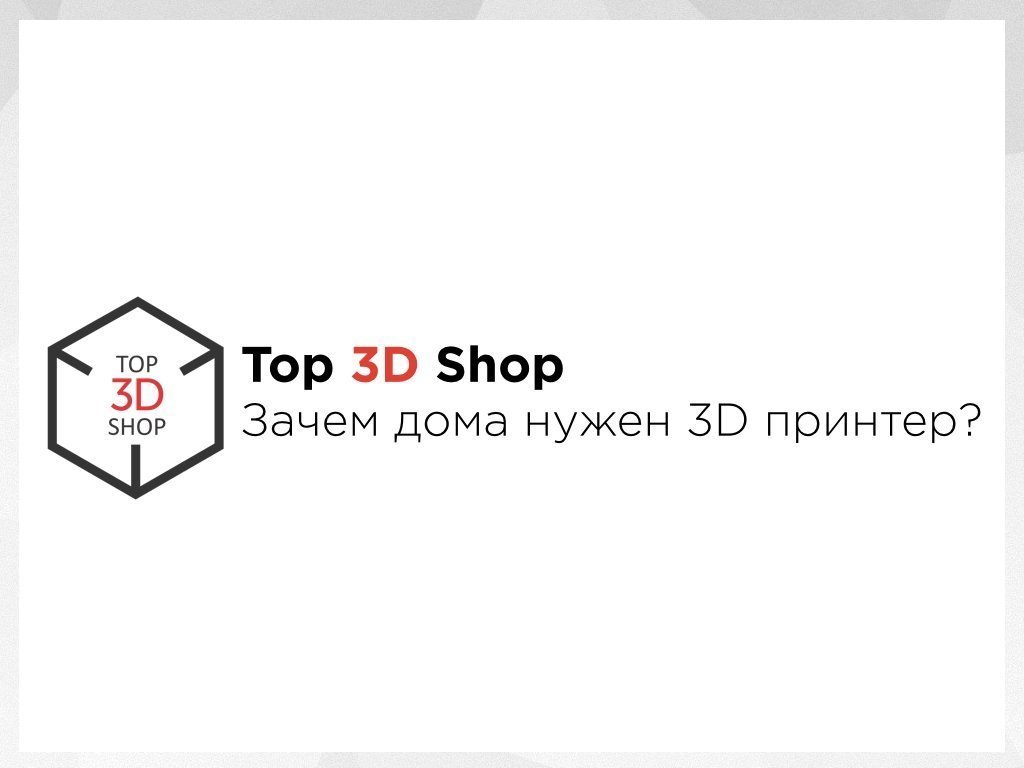 Презентация: Top 3D Shop Зачем дома нужен 3D принтер - Top 3D Shop - Ваш  эксперт на рынке 3D-техники